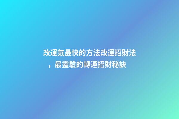 改運氣最快的方法改運招財法，最靈驗的轉運招財秘訣
